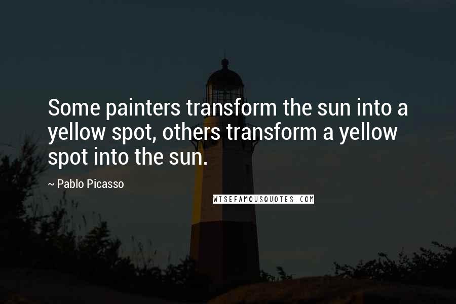 Pablo Picasso Quotes: Some painters transform the sun into a yellow spot, others transform a yellow spot into the sun.