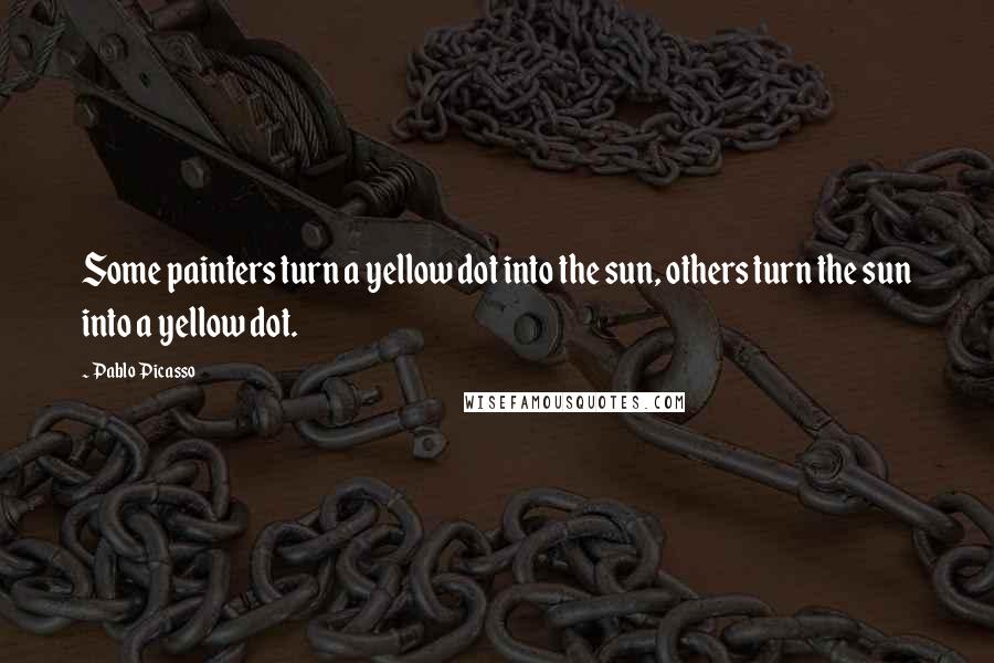 Pablo Picasso Quotes: Some painters turn a yellow dot into the sun, others turn the sun into a yellow dot.