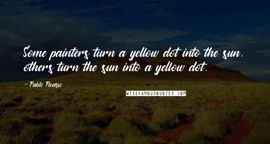 Pablo Picasso Quotes: Some painters turn a yellow dot into the sun, others turn the sun into a yellow dot.