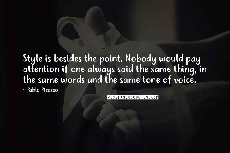 Pablo Picasso Quotes: Style is besides the point. Nobody would pay attention if one always said the same thing, in the same words and the same tone of voice.