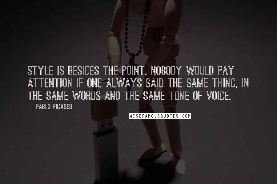 Pablo Picasso Quotes: Style is besides the point. Nobody would pay attention if one always said the same thing, in the same words and the same tone of voice.
