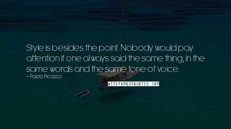 Pablo Picasso Quotes: Style is besides the point. Nobody would pay attention if one always said the same thing, in the same words and the same tone of voice.