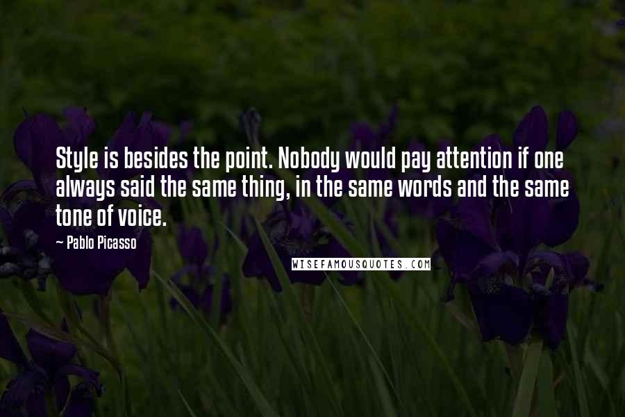 Pablo Picasso Quotes: Style is besides the point. Nobody would pay attention if one always said the same thing, in the same words and the same tone of voice.