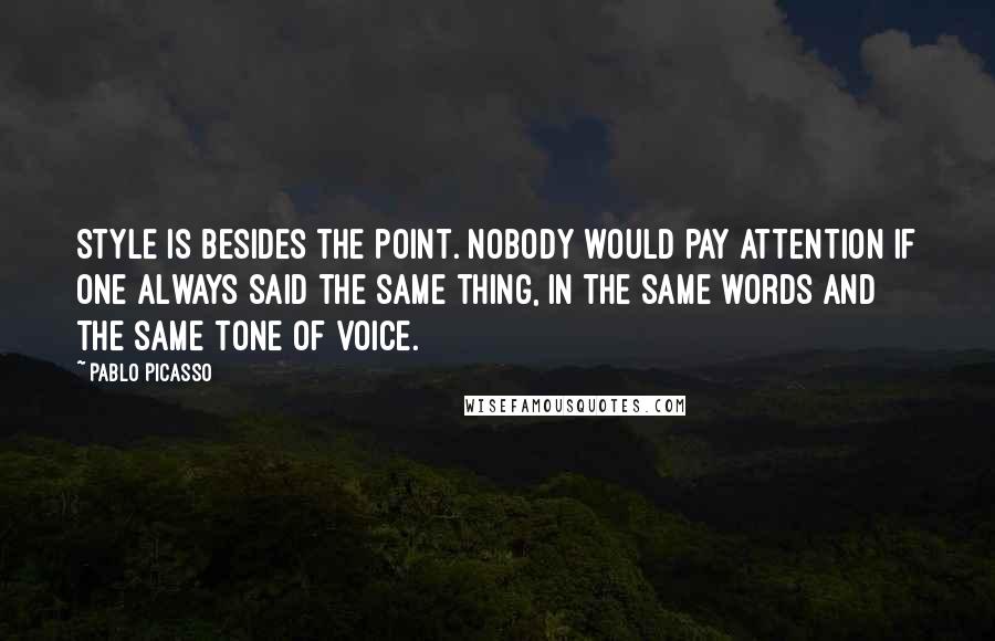 Pablo Picasso Quotes: Style is besides the point. Nobody would pay attention if one always said the same thing, in the same words and the same tone of voice.