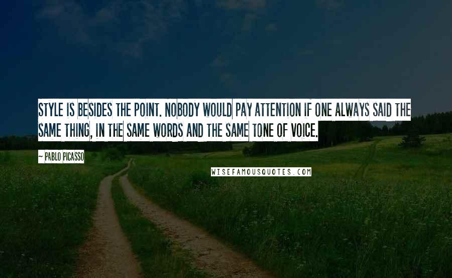 Pablo Picasso Quotes: Style is besides the point. Nobody would pay attention if one always said the same thing, in the same words and the same tone of voice.