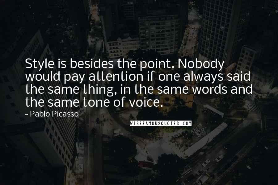 Pablo Picasso Quotes: Style is besides the point. Nobody would pay attention if one always said the same thing, in the same words and the same tone of voice.