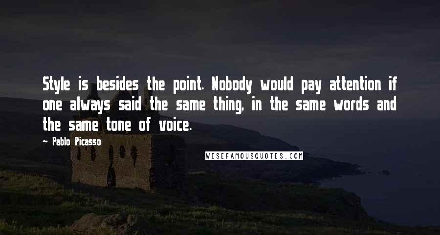 Pablo Picasso Quotes: Style is besides the point. Nobody would pay attention if one always said the same thing, in the same words and the same tone of voice.