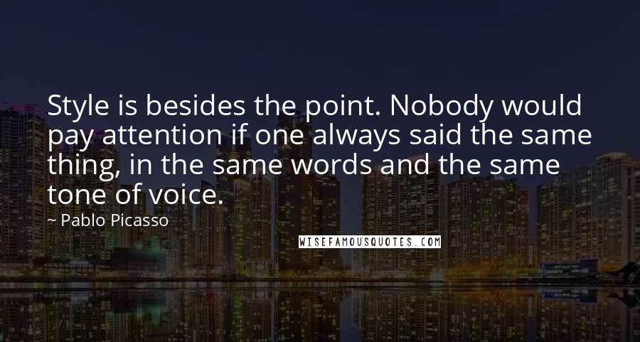Pablo Picasso Quotes: Style is besides the point. Nobody would pay attention if one always said the same thing, in the same words and the same tone of voice.