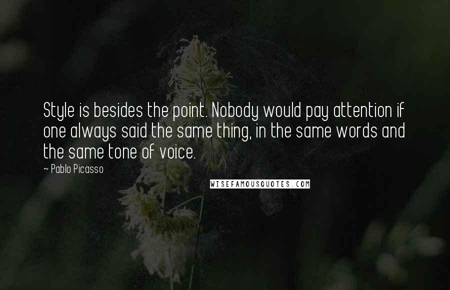 Pablo Picasso Quotes: Style is besides the point. Nobody would pay attention if one always said the same thing, in the same words and the same tone of voice.