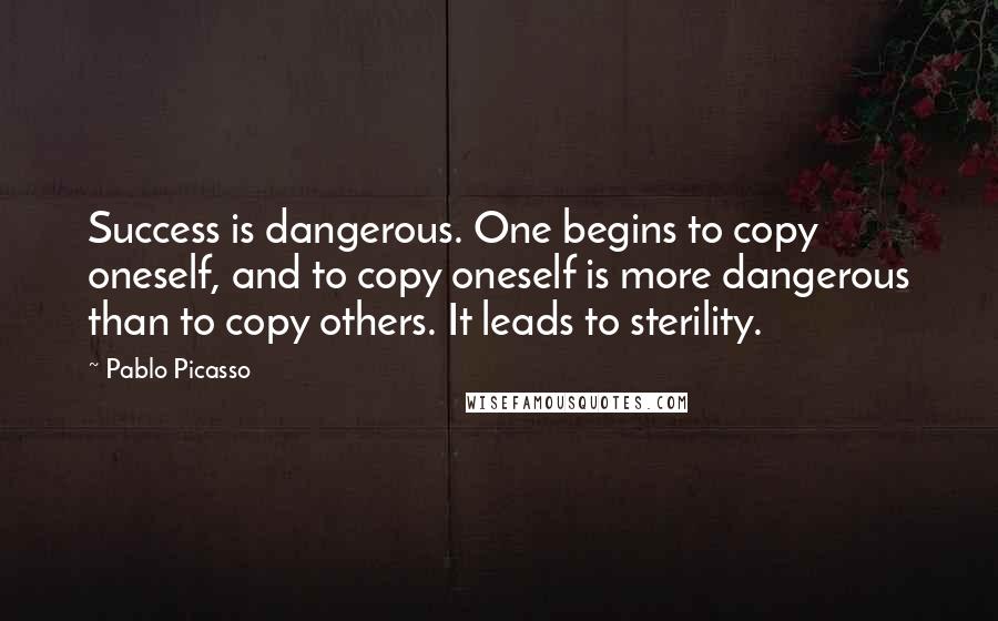 Pablo Picasso Quotes: Success is dangerous. One begins to copy oneself, and to copy oneself is more dangerous than to copy others. It leads to sterility.