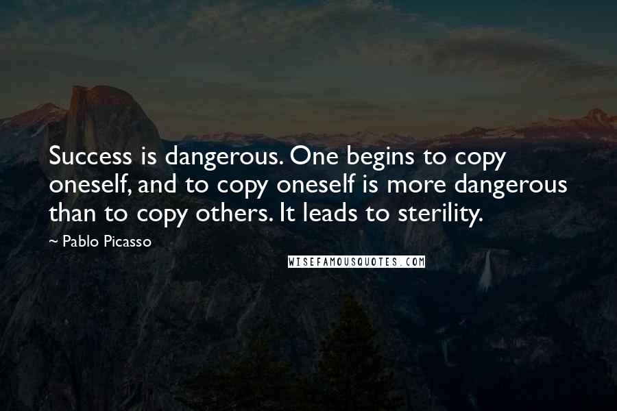 Pablo Picasso Quotes: Success is dangerous. One begins to copy oneself, and to copy oneself is more dangerous than to copy others. It leads to sterility.