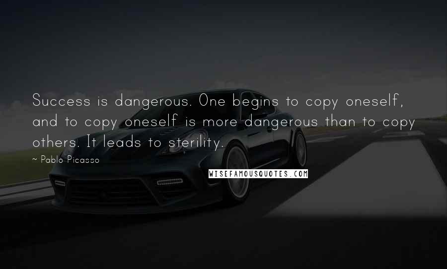 Pablo Picasso Quotes: Success is dangerous. One begins to copy oneself, and to copy oneself is more dangerous than to copy others. It leads to sterility.