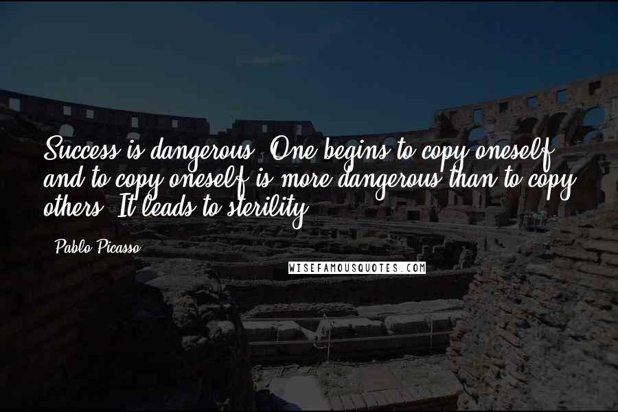 Pablo Picasso Quotes: Success is dangerous. One begins to copy oneself, and to copy oneself is more dangerous than to copy others. It leads to sterility.