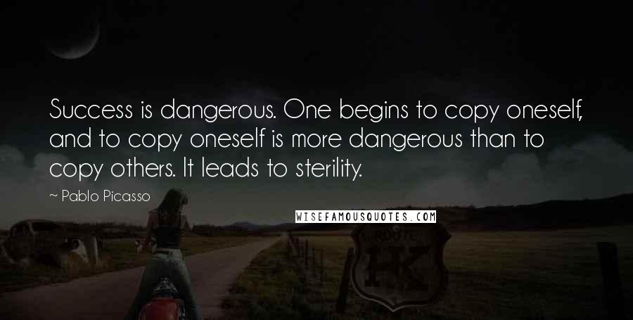 Pablo Picasso Quotes: Success is dangerous. One begins to copy oneself, and to copy oneself is more dangerous than to copy others. It leads to sterility.