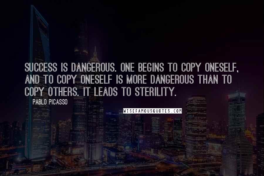 Pablo Picasso Quotes: Success is dangerous. One begins to copy oneself, and to copy oneself is more dangerous than to copy others. It leads to sterility.