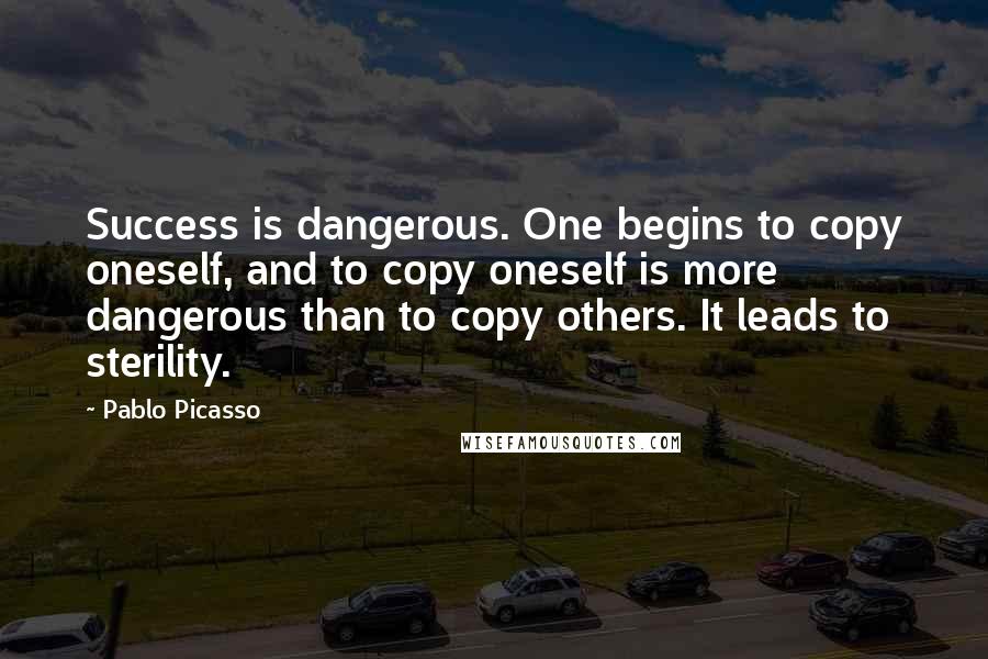 Pablo Picasso Quotes: Success is dangerous. One begins to copy oneself, and to copy oneself is more dangerous than to copy others. It leads to sterility.