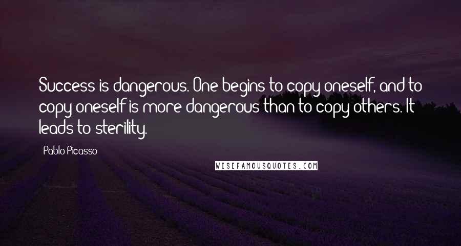 Pablo Picasso Quotes: Success is dangerous. One begins to copy oneself, and to copy oneself is more dangerous than to copy others. It leads to sterility.