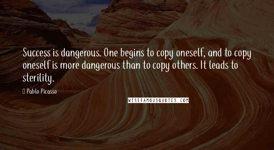 Pablo Picasso Quotes: Success is dangerous. One begins to copy oneself, and to copy oneself is more dangerous than to copy others. It leads to sterility.