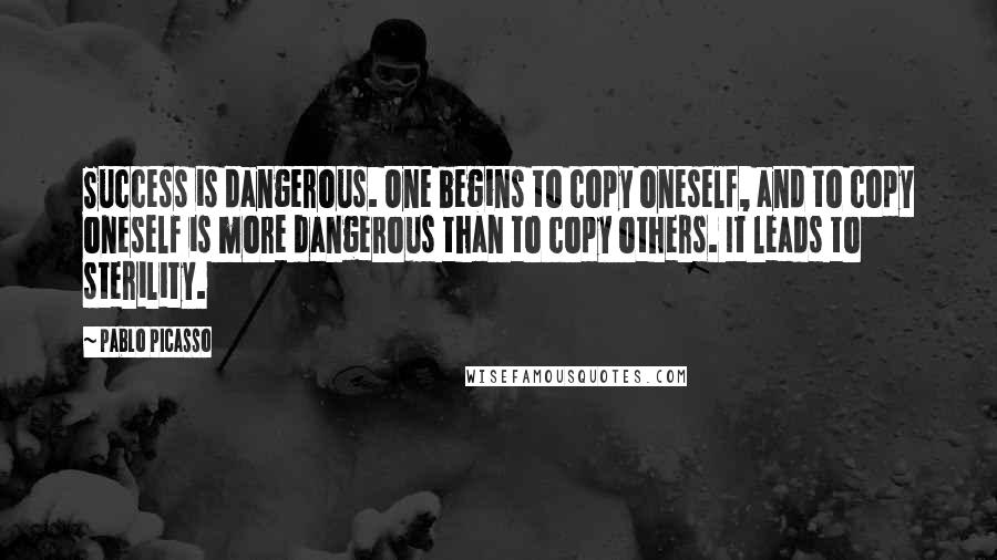 Pablo Picasso Quotes: Success is dangerous. One begins to copy oneself, and to copy oneself is more dangerous than to copy others. It leads to sterility.