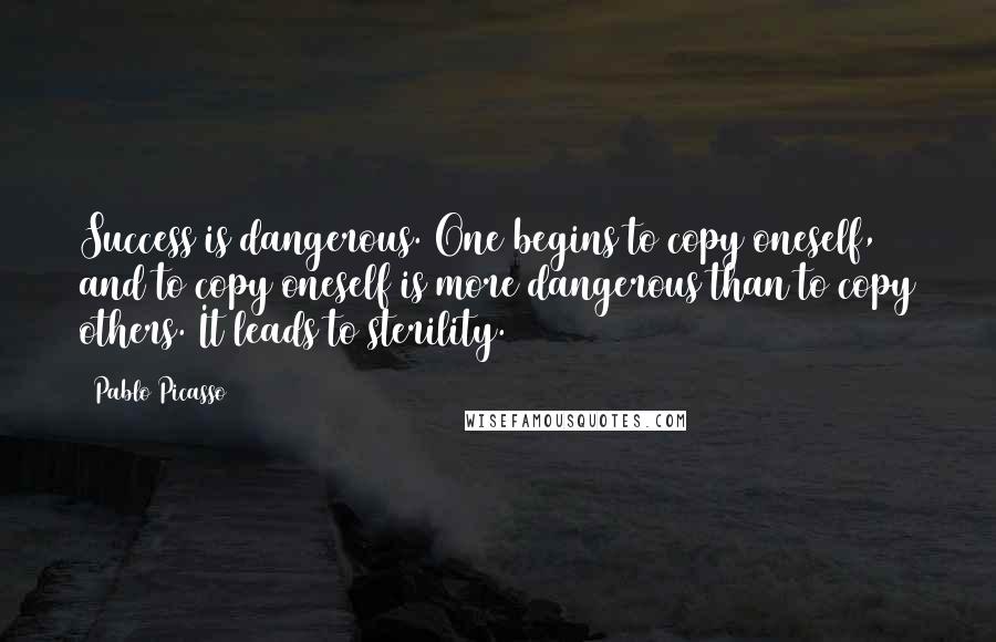 Pablo Picasso Quotes: Success is dangerous. One begins to copy oneself, and to copy oneself is more dangerous than to copy others. It leads to sterility.