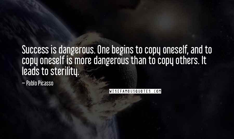 Pablo Picasso Quotes: Success is dangerous. One begins to copy oneself, and to copy oneself is more dangerous than to copy others. It leads to sterility.