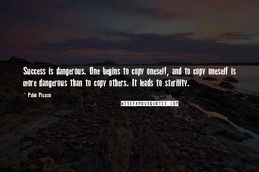 Pablo Picasso Quotes: Success is dangerous. One begins to copy oneself, and to copy oneself is more dangerous than to copy others. It leads to sterility.