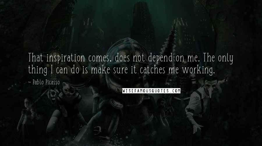 Pablo Picasso Quotes: That inspiration comes, does not depend on me. The only thing I can do is make sure it catches me working.