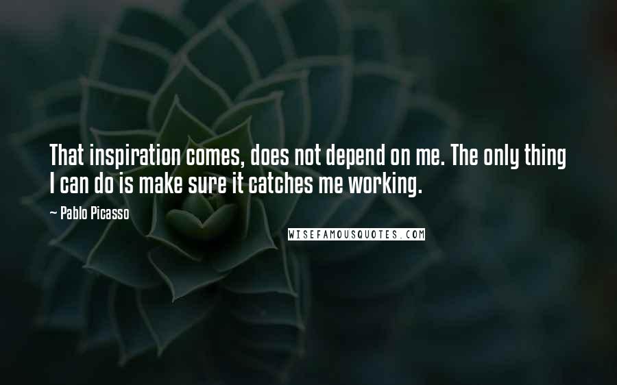 Pablo Picasso Quotes: That inspiration comes, does not depend on me. The only thing I can do is make sure it catches me working.