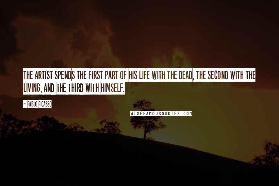 Pablo Picasso Quotes: The artist spends the first part of his life with the dead, the second with the living, and the third with himself.