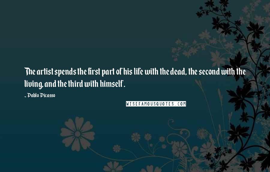 Pablo Picasso Quotes: The artist spends the first part of his life with the dead, the second with the living, and the third with himself.