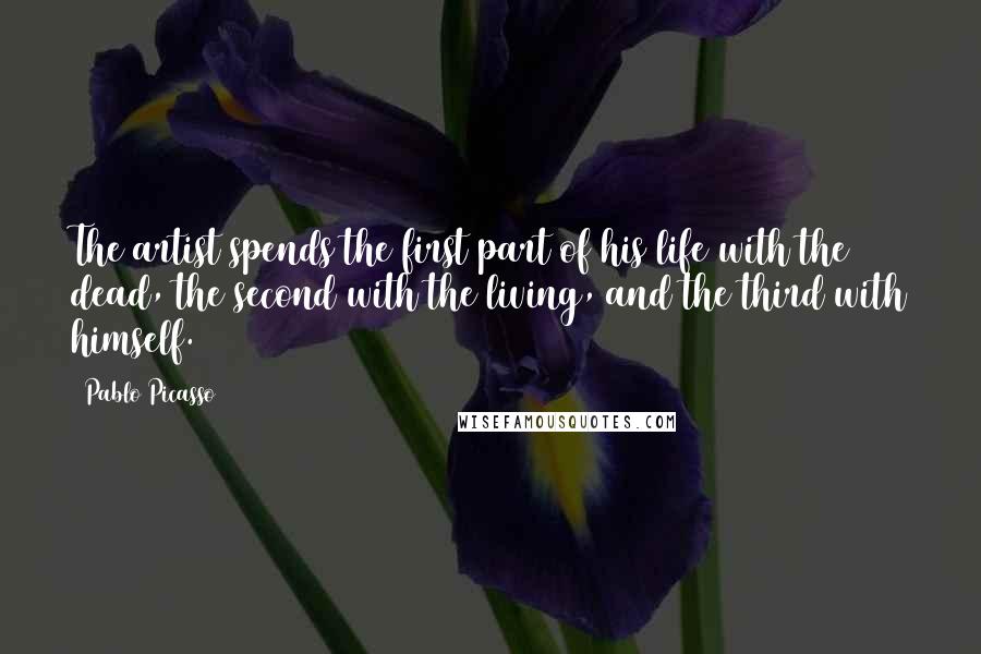 Pablo Picasso Quotes: The artist spends the first part of his life with the dead, the second with the living, and the third with himself.