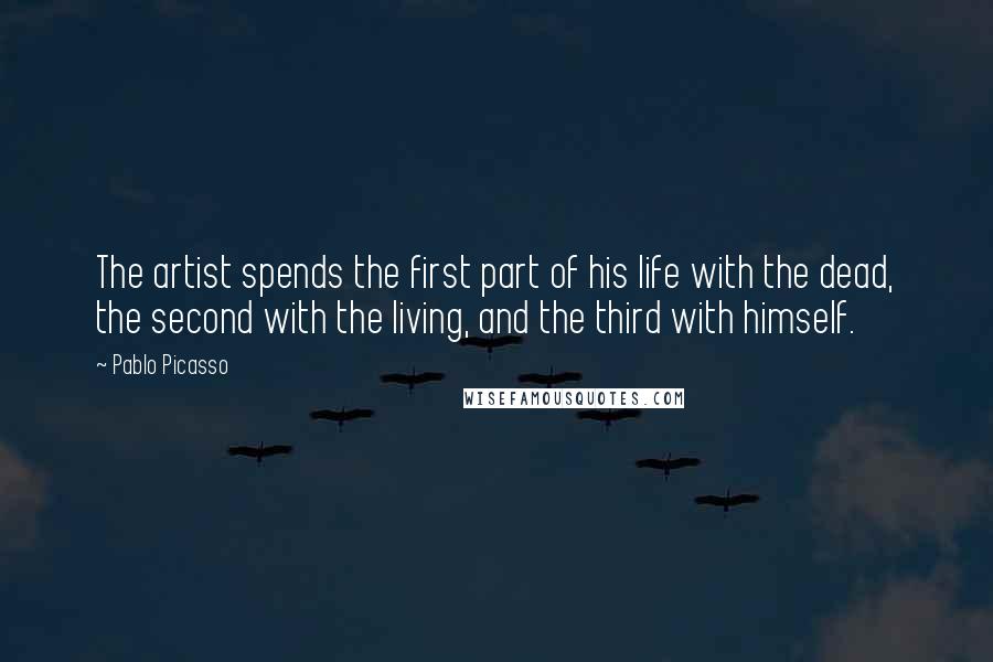 Pablo Picasso Quotes: The artist spends the first part of his life with the dead, the second with the living, and the third with himself.