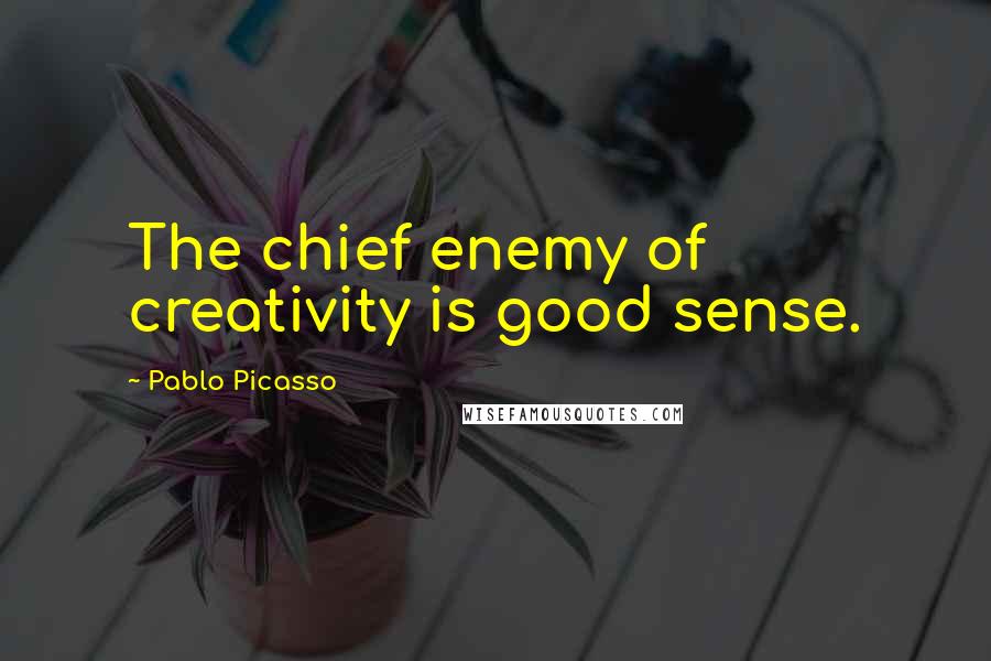 Pablo Picasso Quotes: The chief enemy of creativity is good sense.