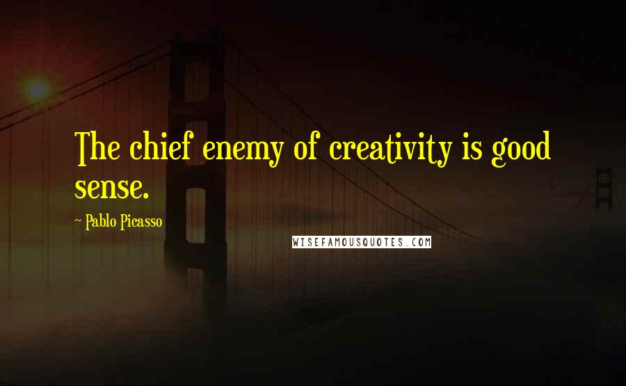 Pablo Picasso Quotes: The chief enemy of creativity is good sense.