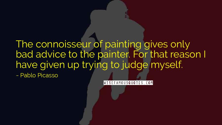 Pablo Picasso Quotes: The connoisseur of painting gives only bad advice to the painter. For that reason I have given up trying to judge myself.