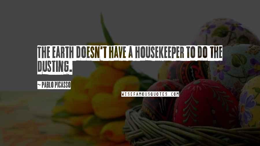 Pablo Picasso Quotes: The earth doesn't have a housekeeper to do the dusting.