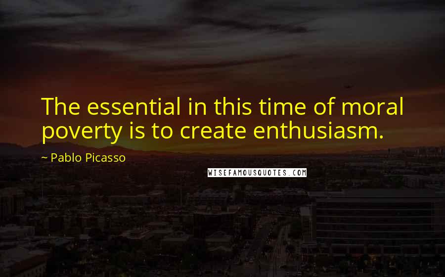 Pablo Picasso Quotes: The essential in this time of moral poverty is to create enthusiasm.