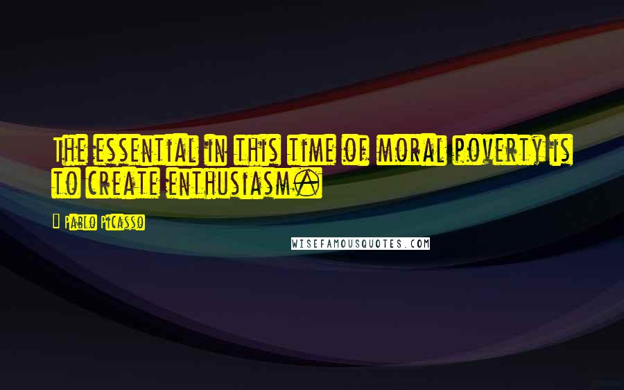 Pablo Picasso Quotes: The essential in this time of moral poverty is to create enthusiasm.