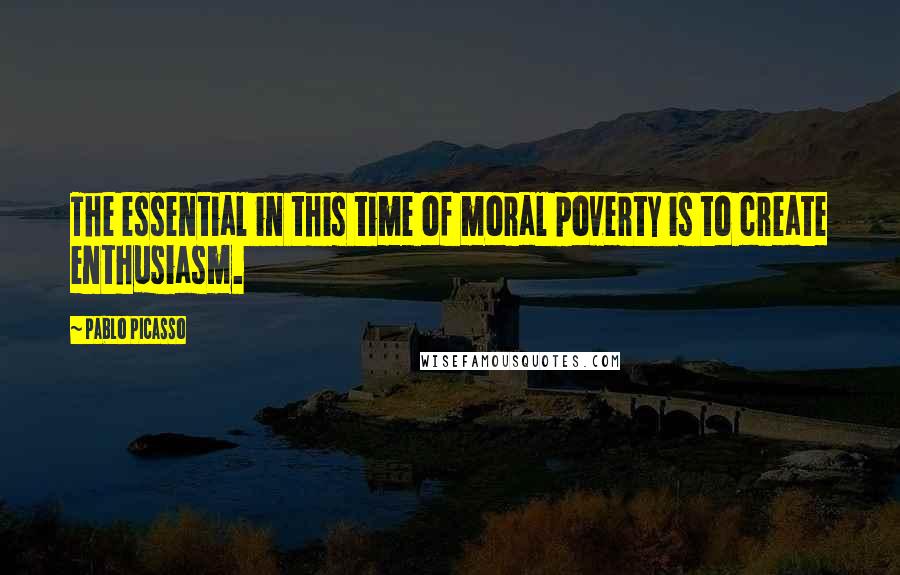 Pablo Picasso Quotes: The essential in this time of moral poverty is to create enthusiasm.