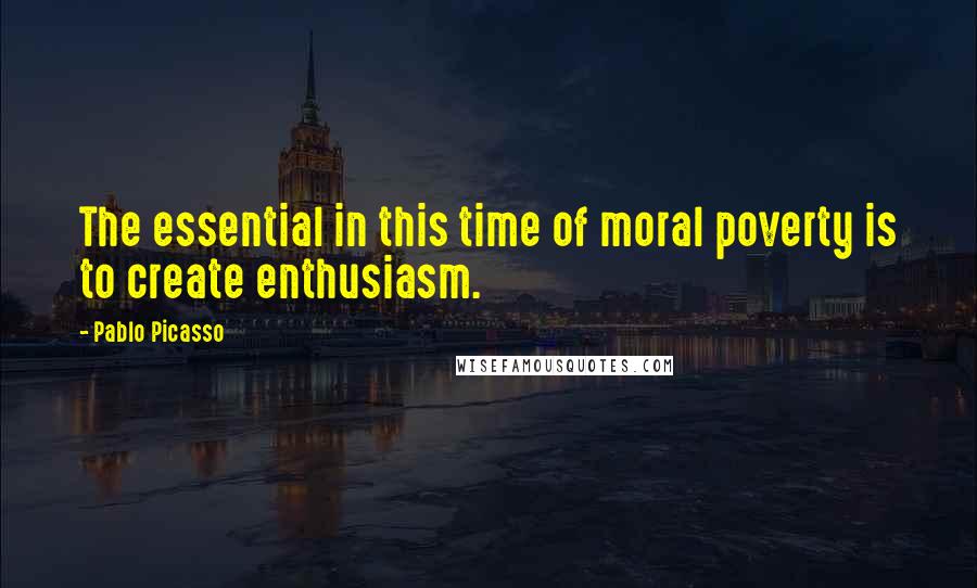 Pablo Picasso Quotes: The essential in this time of moral poverty is to create enthusiasm.