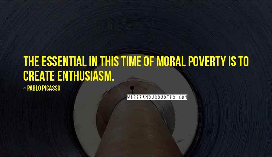 Pablo Picasso Quotes: The essential in this time of moral poverty is to create enthusiasm.