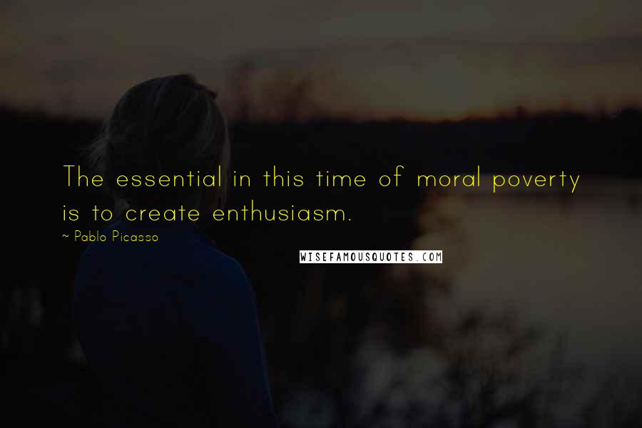 Pablo Picasso Quotes: The essential in this time of moral poverty is to create enthusiasm.