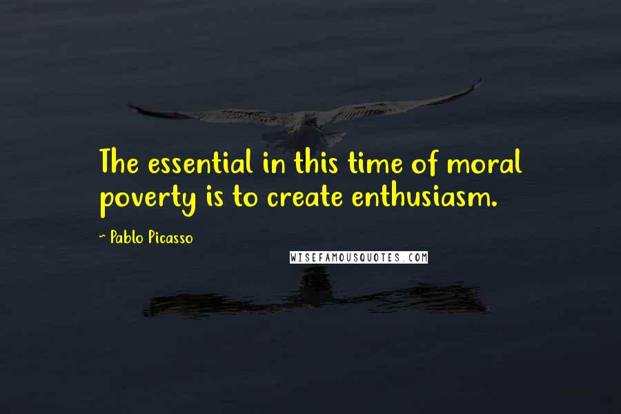 Pablo Picasso Quotes: The essential in this time of moral poverty is to create enthusiasm.