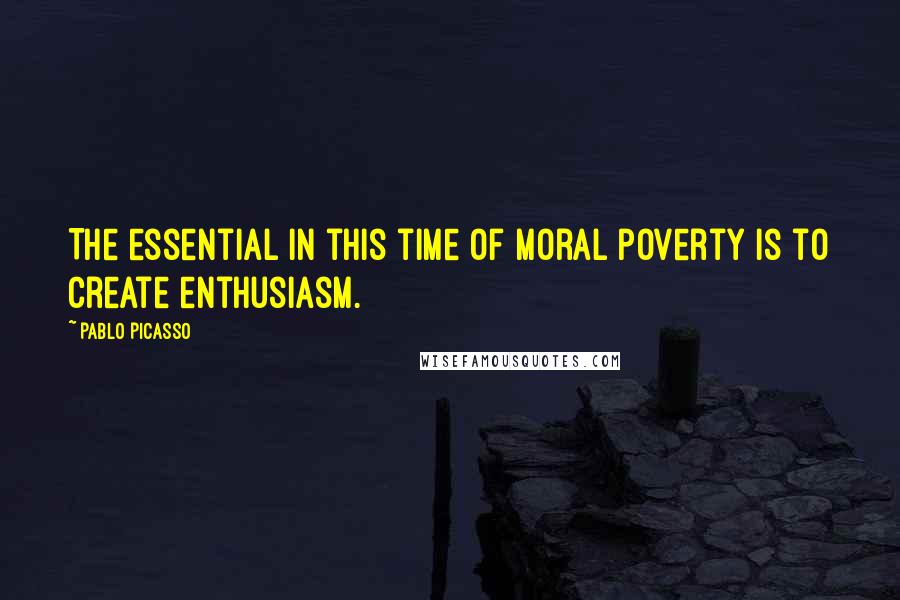Pablo Picasso Quotes: The essential in this time of moral poverty is to create enthusiasm.