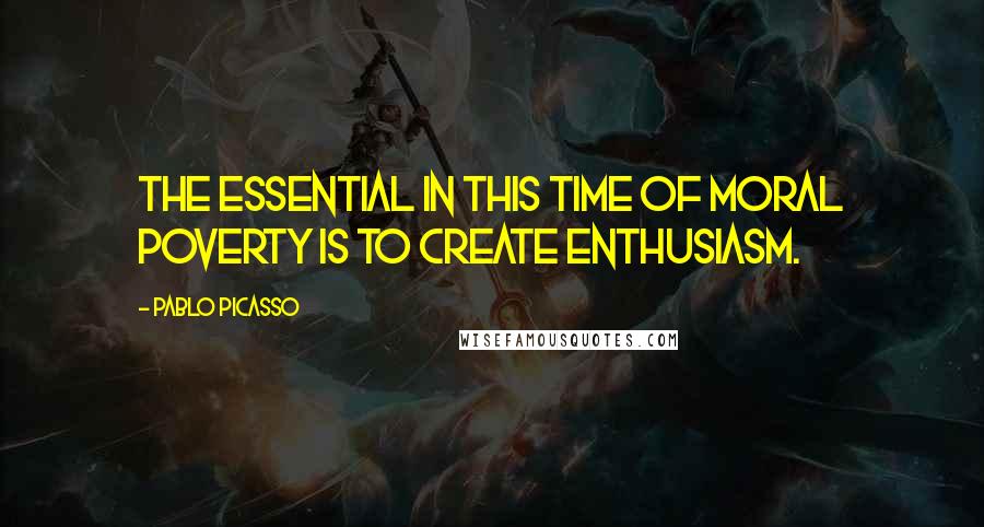 Pablo Picasso Quotes: The essential in this time of moral poverty is to create enthusiasm.