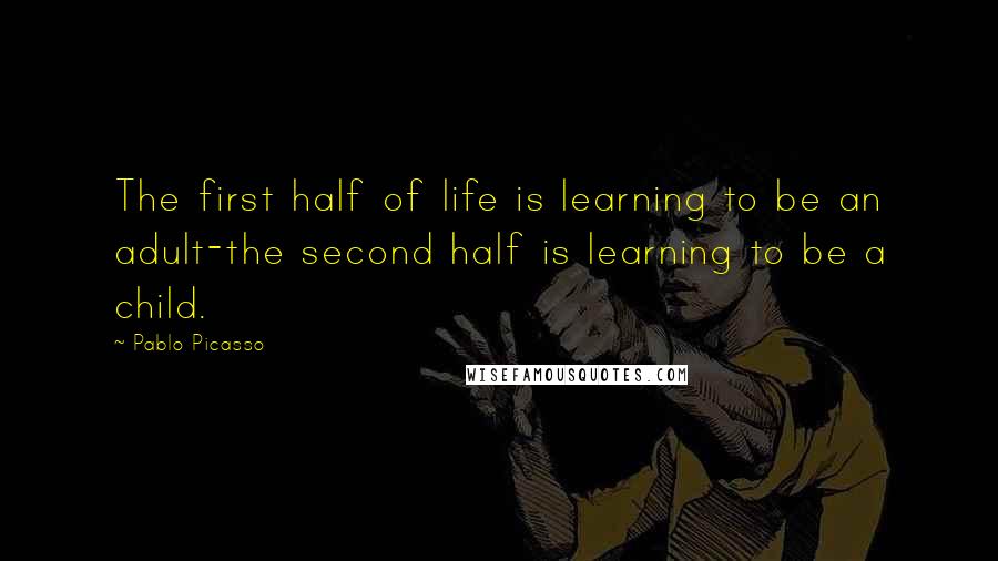 Pablo Picasso Quotes: The first half of life is learning to be an adult-the second half is learning to be a child.