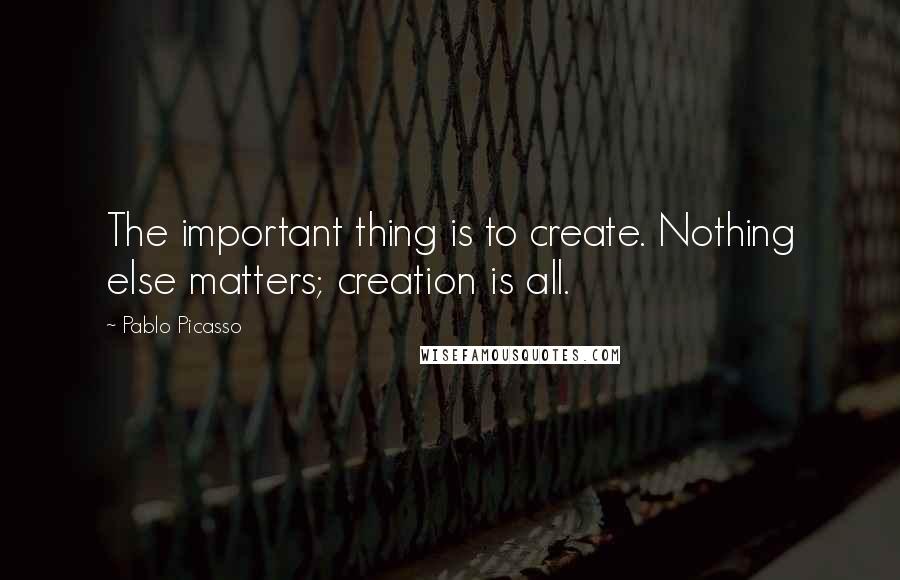 Pablo Picasso Quotes: The important thing is to create. Nothing else matters; creation is all.