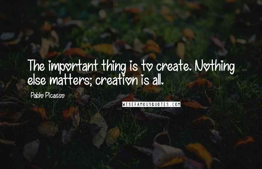 Pablo Picasso Quotes: The important thing is to create. Nothing else matters; creation is all.