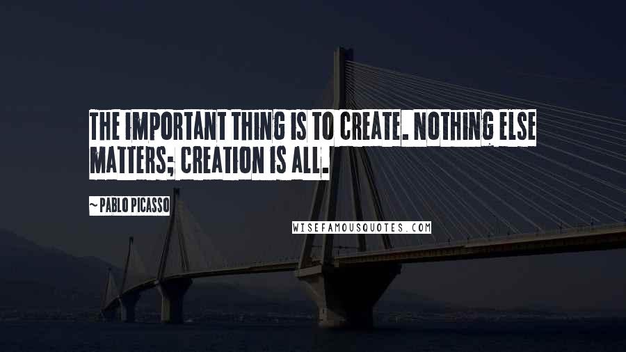 Pablo Picasso Quotes: The important thing is to create. Nothing else matters; creation is all.