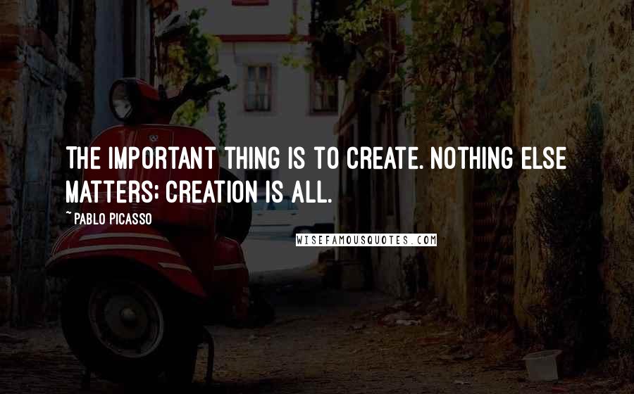Pablo Picasso Quotes: The important thing is to create. Nothing else matters; creation is all.